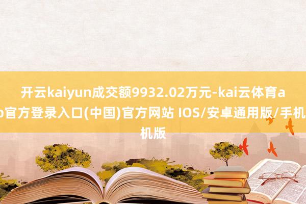 开云kaiyun成交额9932.02万元-kai云体育app官方登录入口(中国)官方网站 IOS/安卓通用版/手机版