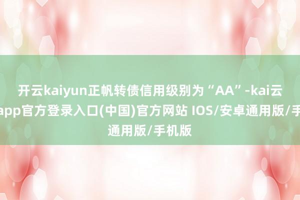 开云kaiyun正帆转债信用级别为“AA”-kai云体育app官方登录入口(中国)官方网站 IOS/安卓通用版/手机版