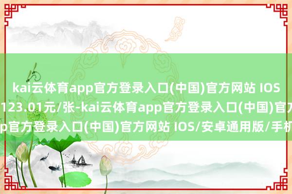 kai云体育app官方登录入口(中国)官方网站 IOS/安卓通用版/手机版报123.01元/张-kai云体育app官方登录入口(中国)官方网站 IOS/安卓通用版/手机版