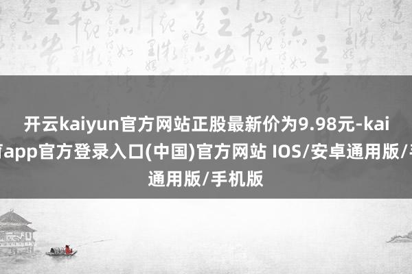 开云kaiyun官方网站正股最新价为9.98元-kai云体育app官方登录入口(中国)官方网站 IOS/安卓通用版/手机版