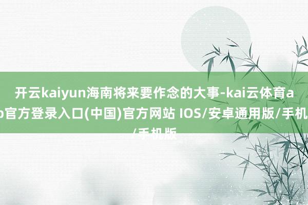 开云kaiyun海南将来要作念的大事-kai云体育app官方登录入口(中国)官方网站 IOS/安卓通用版/手机版