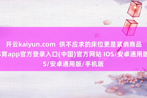 开云kaiyun.com  供不应求的床位更是紧俏商品-kai云体育app官方登录入口(中国)官方网站 IOS/安卓通用版/手机版