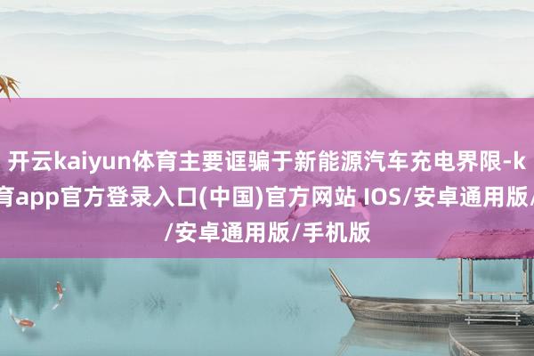 开云kaiyun体育主要诓骗于新能源汽车充电界限-kai云体育app官方登录入口(中国)官方网站 IOS/安卓通用版/手机版