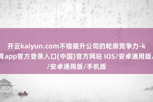开云kaiyun.com不错擢升公司的轮廓竞争力-kai云体育app官方登录入口(中国)官方网站 IOS/安卓通用版/手机版