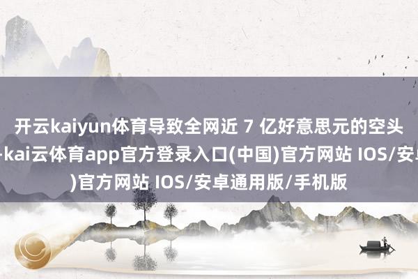 开云kaiyun体育导致全网近 7 亿好意思元的空头仓位被强制平仓-kai云体育app官方登录入口(中国)官方网站 IOS/安卓通用版/手机版