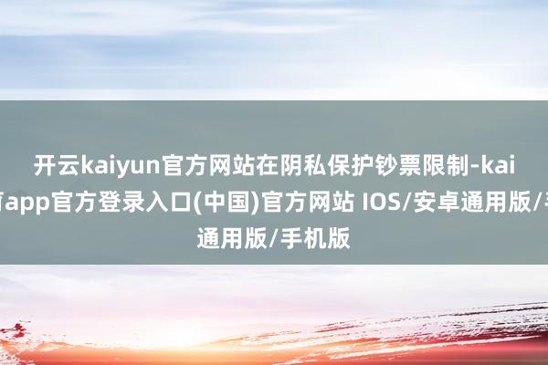 开云kaiyun官方网站　　在阴私保护钞票限制-kai云体育app官方登录入口(中国)官方网站 IOS/安卓通用版/手机版