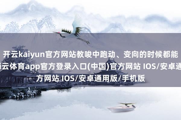 开云kaiyun官方网站教唆中跑动、变向的时候都能保持巩固-kai云体育app官方登录入口(中国)官方网站 IOS/安卓通用版/手机版