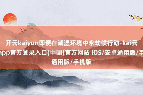 开云kaiyun即便在潮湿环境中永劫候行动-kai云体育app官方登录入口(中国)官方网站 IOS/安卓通用版/手机版