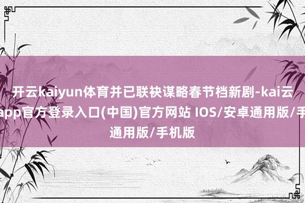 开云kaiyun体育并已联袂谋略春节档新剧-kai云体育app官方登录入口(中国)官方网站 IOS/安卓通用版/手机版