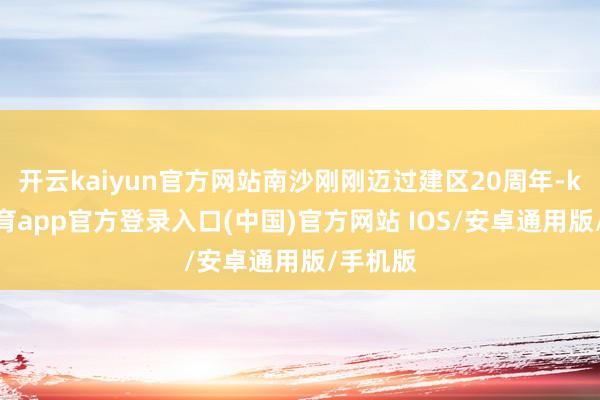 开云kaiyun官方网站南沙刚刚迈过建区20周年-kai云体育app官方登录入口(中国)官方网站 IOS/安卓通用版/手机版